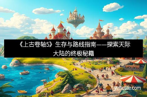 《上古卷轴5》生存与路线指南——探索天际大陆的终极秘籍