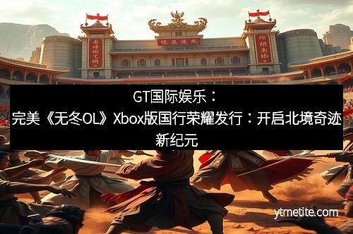 GT国际娱乐：完美《无冬OL》Xbox版国行荣耀发行：开启北境奇迹新纪元